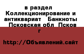  в раздел : Коллекционирование и антиквариат » Банкноты . Псковская обл.,Псков г.